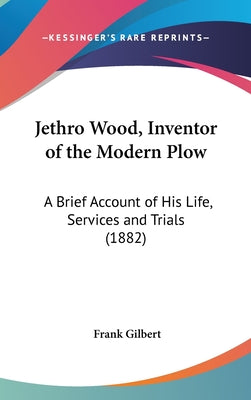 Jethro Wood, Inventor of the Modern Plow: A Brief Account of His Life, Services and Trials (1882)