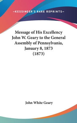 Message of His Excellency John W. Geary to the General Assembly of Pennsylvania, January 8, 1873 (1873)