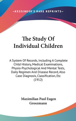 The Study Of Individual Children: A System Of Records, Including A Complete Child History, Medical Examinations, Physio-Psychological And Mental Tests