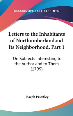 Letters to the Inhabitants of Northumberlandand Its Neighborhood, Part 1: On Subjects Interesting to the Author and to Them (1799)