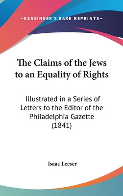 The Claims of the Jews to an Equality of Rights: Illustrated in a Series of Letters to the Editor of the Philadelphia Gazette (1841)