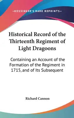 Historical Record of the Thirteenth Regiment of Light Dragoons: Containing an Account of the Formation of the Regiment in 1715, and of Its Subsequent