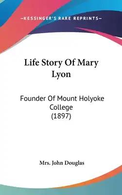 Life Story Of Mary Lyon: Founder Of Mount Holyoke College (1897)