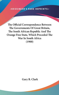 The Official Correspondence Between the Governments of Great Britain, the South African Republic and the Orange Free State, Which Preceded the War in