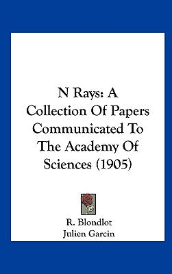 N Rays: A Collection of Papers Communicated to the Academy of Sciences (1905)