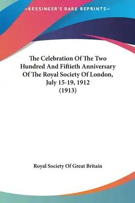 The Celebration Of The Two Hundred And Fiftieth Anniversary Of The Royal Society Of London, July 15-19, 1912 (1913)