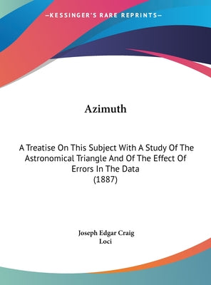 Azimuth: A Treatise on This Subject with a Study of the Astronomical Triangle and of the Effect of Errors in the Data (1887)