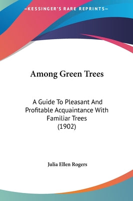 Among Green Trees: A Guide to Pleasant and Profitable Acquaintance with Familiar Trees (1902)