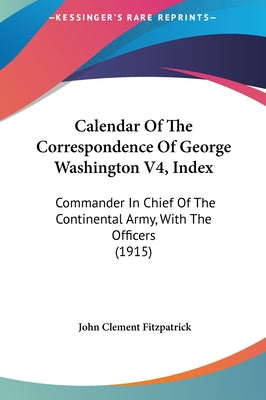 Calendar of the Correspondence of George Washington V4, Index: Commander in Chief of the Continental Army, with the Officers (1915)