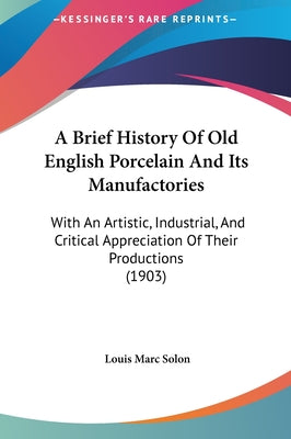 A Brief History Of Old English Porcelain And Its Manufactories: With An Artistic, Industrial, And Critical Appreciation Of Their Productions (1903)