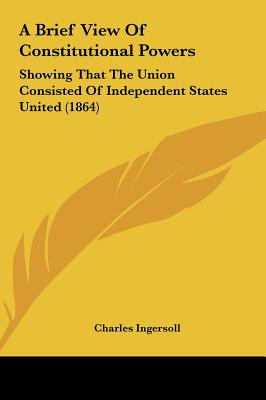 A Brief View of Constitutional Powers: Showing That the Union Consisted of Independent States United (1864)