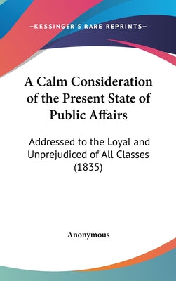 A Calm Consideration of the Present State of Public Affairs: Addressed to the Loyal and Unprejudiced of All Classes (1835)