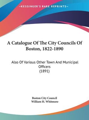 A Catalogue of the City Councils of Boston, 1822-1890: Also of Various Other Town and Municipal Officers (1891)