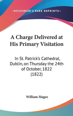 A Charge Delivered at His Primary Visitation: In St. Patrick's Cathedral, Dublin, on Thursday the 24th of October, 1822 (1822)