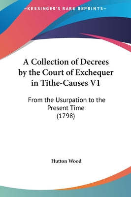 A Collection of Decrees by the Court of Exchequer in Tithe-Causes V1: From the Usurpation to the Present Time (1798)