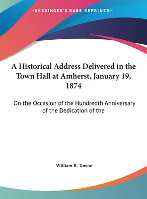 A Historical Address Delivered in the Town Hall at Amherst, January 19, 1874: On the Occasion of the Hundredth Anniversary of the Dedication of the