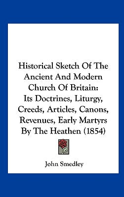 Historical Sketch of the Ancient and Modern Church of Britain: Its Doctrines, Liturgy, Creeds, Articles, Canons, Revenues, Early Martyrs by the Heathe