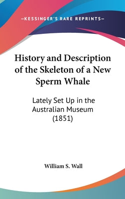 History and Description of the Skeleton of a New Sperm Whale: Lately Set Up in the Australian Museum (1851)