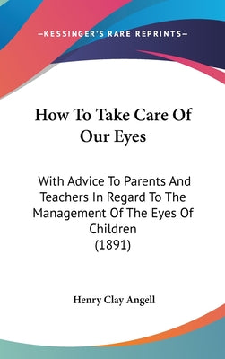 How to Take Care of Our Eyes: With Advice to Parents and Teachers in Regard to the Management of the Eyes of Children (1891)