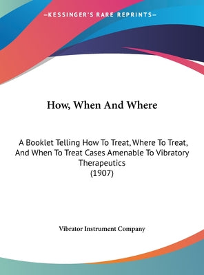 How, When and Where: A Booklet Telling How to Treat, Where to Treat, and When to Treat Cases Amenable to Vibratory Therapeutics (1907)