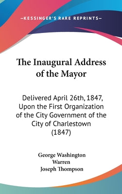 The Inaugural Address of the Mayor: Delivered April 26th, 1847, Upon the First Organization of the City Government of the City of Charlestown (1847)