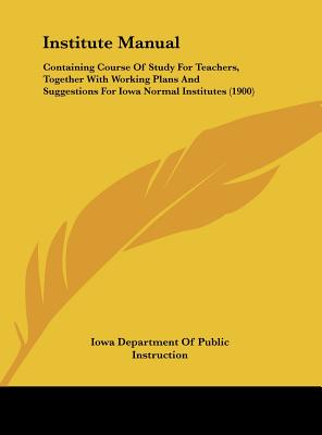 Institute Manual: Containing Course of Study for Teachers, Together with Working Plans and Suggestions for Iowa Normal Institutes (1900)