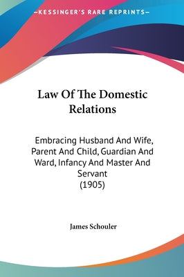 Law of the Domestic Relations: Embracing Husband and Wife, Parent and Child, Guardian and Ward, Infancy and Master and Servant (1905)