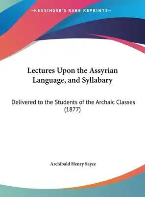 Lectures Upon the Assyrian Language, and Syllabary: Delivered to the Students of the Archaic Classes (1877)