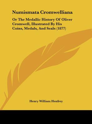 Numismata Cromwelliana: Or the Medallic History of Oliver Cromwell, Illustrated by His Coins, Medals, and Seals (1877)