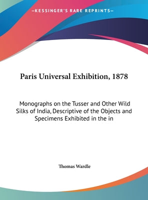 Paris Universal Exhibition, 1878: Monographs on the Tusser and Other Wild Silks of India, Descriptive of the Objects and Specimens Exhibited in the in