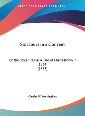 Six Hours in a Convent: Or the Stolen Nuns! a Tale of Charlestown in 1834 (1855)