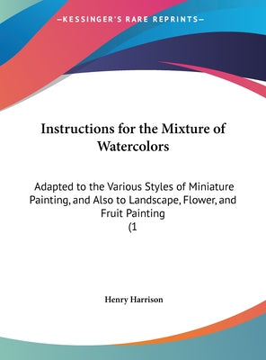 Instructions for the Mixture of Watercolors: Adapted to the Various Styles of Miniature Painting, and Also to Landscape, Flower, and Fruit Painting (1
