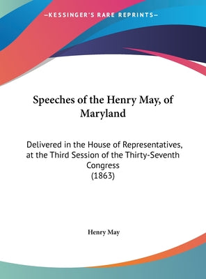 Speeches of the Henry May, of Maryland: Delivered in the House of Representatives, at the Third Session of the Thirty-Seventh Congress (1863)