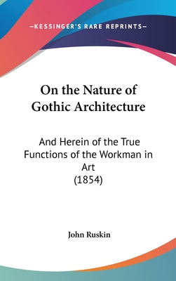 On the Nature of Gothic Architecture: And Herein of the True Functions of the Workman in Art (1854)