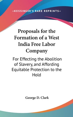 Proposals for the Formation of a West India Free Labor Company: For Effecting the Abolition of Slavery, and Affording Equitable Protection to the Hold