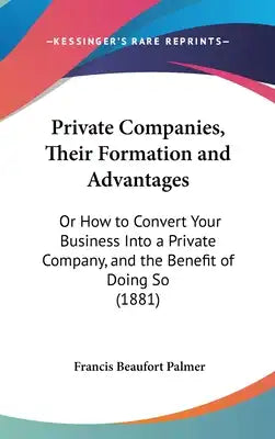 Private Companies, Their Formation and Advantages: Or How to Convert Your Business Into a Private Company, and the Benefit of Doing So (1881)