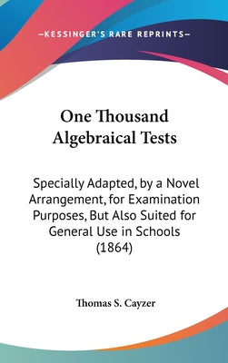 One Thousand Algebraical Tests: Specially Adapted, by a Novel Arrangement, for Examination Purposes, But Also Suited for General Use in Schools (1864)