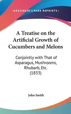 A Treatise on the Artificial Growth of Cucumbers and Melons: Conjointly with That of Asparagus, Mushrooms, Rhubarb, Etc. (1833)