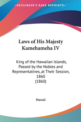 Laws of His Majesty Kamehameha IV: King of the Hawaiian Islands, Passed by the Nobles and Representatives, at Their Session, 1860 (1860)