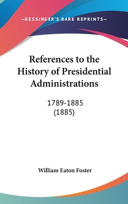 References to the History of Presidential Administrations: 1789-1885 (1885)