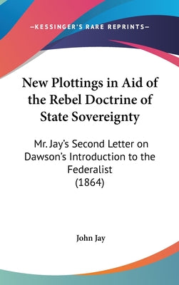 New Plottings in Aid of the Rebel Doctrine of State Sovereignty: Mr. Jay's Second Letter on Dawson's Introduction to the Federalist (1864)