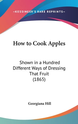 How to Cook Apples: Shown in a Hundred Different Ways of Dressing That Fruit (1865)