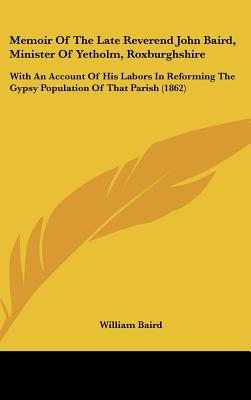 Memoir of the Late Reverend John Baird, Minister of Yetholm, Roxburghshire: With an Account of His Labors in Reforming the Gypsy Population of That Pa