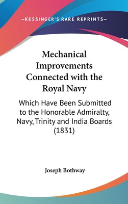 Mechanical Improvements Connected with the Royal Navy: Which Have Been Submitted to the Honorable Admiralty, Navy, Trinity and India Boards (1831)