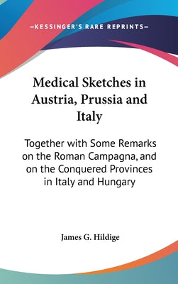 Medical Sketches in Austria, Prussia and Italy: Together with Some Remarks on the Roman Campagna, and on the Conquered Provinces in Italy and Hungary