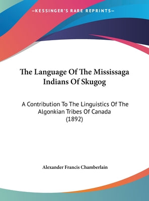 The Language of the Mississaga Indians of Skugog: A Contribution to the Linguistics of the Algonkian Tribes of Canada (1892)