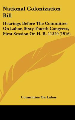 National Colonization Bill: Hearings Before the Committee on Labor, Sixty-Fourth Congress, First Session on H. R. 11329 (1916)