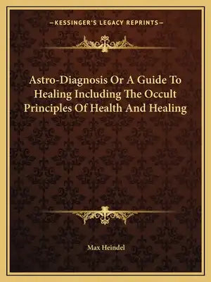 Astro-Diagnosis or a Guide to Healing Including the Occult Principles of Health and Healing