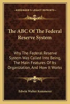 The ABC of the Federal Reserve System: Why the Federal Reserve System Was Called Into Being, the Main Features of Its Organization, and How It Works