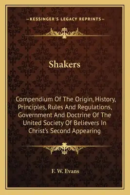 Shakers: Compendium Of The Origin, History, Principles, Rules And Regulations, Government And Doctrine Of The United Society Of Believers In Christ's